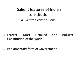 Salient features of Indian
constitution
A. Written constitution:
B. Largest, Most Detailed and Bulkiest
Constitution of the world
C. Parliamentary form of Government
 