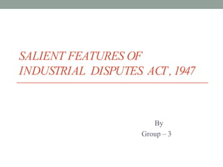 SALIENT FEATURES OF
INDUSTRIAL DISPUTES ACT,1947
By
Group – 3
 