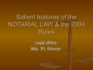Salient features of the
NOTARIAL LAW & the 2004
           Rules
         Legal ethics
       Atty. JFL Risonar
 