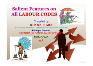 Salient Features on
All LABOUR CODES
Compiled by
Dr. P.B.S. KUMAR
B,Sc, MA(PM), MA (Ind.Eco.) ,MBA(HR),BGL,DLL,PGDIR&PM ,P.hd (in HR)
Principal Director
KAKINADA HR CONSULTANCY SERVICES
KAKINADA
A.P
 