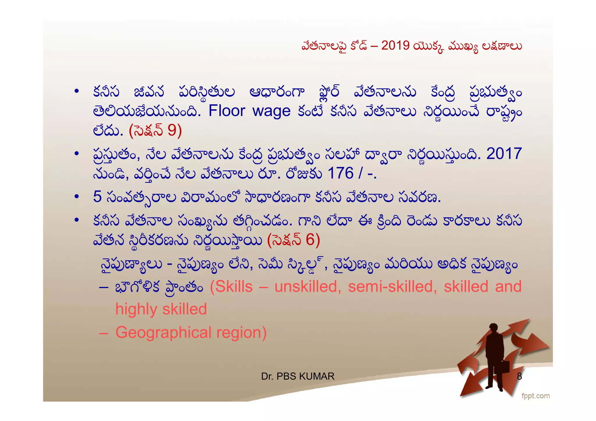 త ల ౖ – 2019 క ఖ ల
• క స వన ప ల ఆ రం త ల ంద ప త ం
య య ం . Floor wage కం క స త ర ం ష ం
. ( 9)
• ప తం, ల త ల ంద ప త ం సల ర ం . 2017
ం , వ ం ల త . 176 / -.
• 5 సంవత ల మం రణం క స త ల సవరణ.
• క స త ల సంఖ త ంచడం. ఈ ం ం ర క స
తన కరణ ర ( 6)
ౖ - ౖ ణ ం , ల్, ౖ ణ ం మ అ క ౖ ణ ం
– క ంతం (Skills – unskilled, semi-skilled, skilled and
highly skilled
– Geographical region)
Dr. PBS KUMAR 8
 