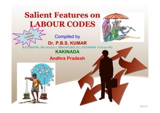 Salient Features on
LABOUR CODES
Compiled by
Dr. P.B.S. KUMAR
B,Sc, MA(PM), MA (Ind.Eco.) ,MBA(HR),BGL,DLL,PGDIR&PM ,P.hd (in HR)
KAKINADA
Andhra Pradesh
 