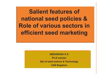 SIDDARUDH K S
Ph.D scholar
Dpt of seed science & Technology
UAS Bngalore
Salient features of
national seed policies &
Role of various sectors in
efficient seed marketing
 