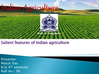 Indian Agriculture
Salient features of Indian agriculture
Dept. of Geography
Presenter:
Manjit Das
B.Sc 6th semester
Roll no:- 90
 