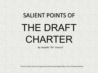 SALIENT POINTS OF
THE DRAFT
CHARTER
By: Rodolfo “RV” Vicerra*
* Former Director-General, Congressional Planning and Budget Office, House of Representatives
 
