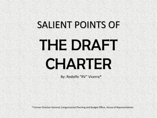 SALIENT POINTS OF
THE DRAFT
CHARTER
By: Rodolfo “RV” Vicerra*
* Former Director-General, Congressional Planning and Budget Office, House of Representatives
 