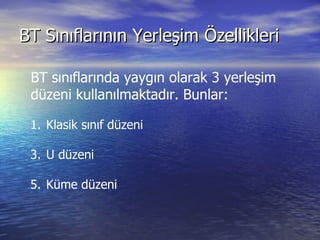 BT Sınıflarının Yerleşim Özellikleri BT sınıflarında yaygın olarak 3 yerleşim düzeni kullanılmaktadır. Bunlar: Klasik sınıf düzeni U düzeni Küme düzeni 