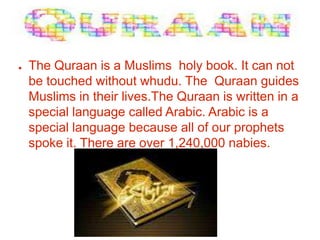 ●   The Quraan is a Muslims holy book. It can not
    be touched without whudu. The Quraan guides
    Muslims in their lives.The Quraan is written in a
    special language called Arabic. Arabic is a
    special language because all of our prophets
    spoke it. There are over 1,240,000 nabies.
 