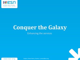 Conquer the Galaxy
Enhancing the services
Subject | Name Name, Position | contact@esn.org
 