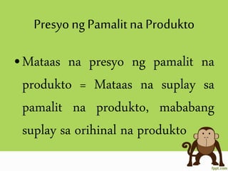 Presyo ng Pamalit na Produkto
•Mataas na presyo ng pamalit na
produkto = Mataas na suplay sa
pamalit na produkto, mababang
suplay sa orihinal na produkto
 