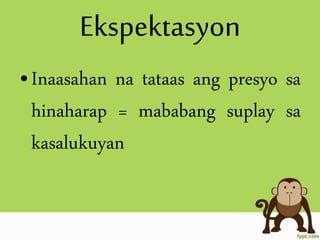 Ekspektasyon
•Inaasahan na tataas ang presyo sa
hinaharap = mababang suplay sa
kasalukuyan
 