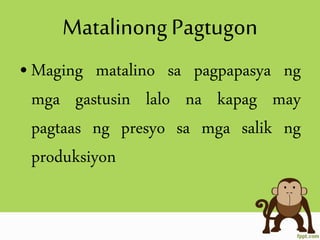 Matalinong Pagtugon
•Maging matalino sa pagpapasya ng
mga gastusin lalo na kapag may
pagtaas ng presyo sa mga salik ng
produksiyon
 