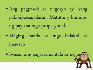 •Ang pagpasok sa negosyo ay isang
pakikipagsapalaran. Matutong humingi
ng payo sa mga propesyonal.
•Maging handa sa mga balakid sa
negosyo
•Iwasan ang pagsasamantala sa negosyo
 