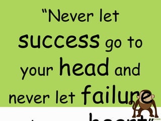 “Never let
success go to
your head and
never let failure
 
