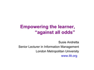 Empowering the learner,
“against all odds”
Susie Andretta
Senior Lecturer in Information Management
London Metropolitan University
www.ilit.org
 
