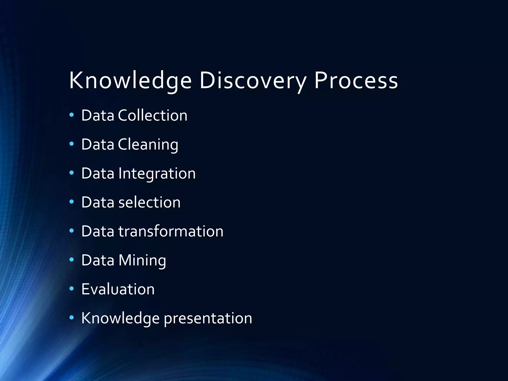 Knowledge Discovery Process
• Data Collection

• Data Cleaning
• Data Integration
• Data selection

• Data transformation
• Data Mining
• Evaluation

• Knowledge presentation

 