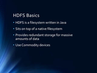 HDFS Basics
• HDFS is a filesystem written in Java
• Sits on top of a native filesystem
• Provides redundant storage for massive
amounts of data

• Use Commodity devices

 