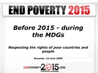 Before 2015 - during the MDGs Respecting the rights of poor countries and people Brussels. 23 June 2009 