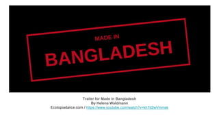 Trailer for Made in Bangladesh
By Helena Waldmann
Ecotopiadance.com / https://www.youtube.com/watch?v=kh7d2wVmmsk
 