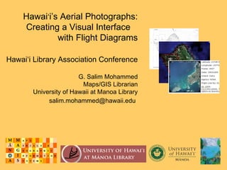Hawai ‘ i’s Aerial Photographs: Creating a Visual Interface  with Flight Diagrams Hawai‘i Library Association Conference G. Salim Mohammed Maps/GIS Librarian University of Hawaii at Manoa Library [email_address]   