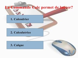 La Commande Calc permet de lancer?
1. Calendrier
2. Calculatrice
3. Calque
 