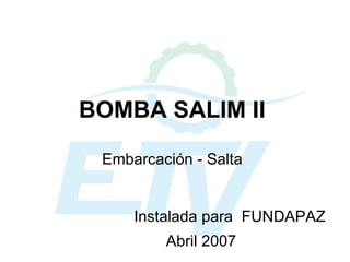 BOMBA SALIM II Embarcación - Salta Instalada para  FUNDAPAZ Abril 2007 
