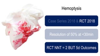 Hemoptysis
RCT 2018
Resolution of 50% at <30min
RCT NNT = 2 BUT 5d Outcomes
 