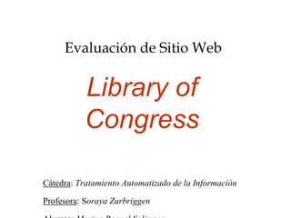 Evaluación de Sitio Web Library of Congress Cátedra: Tratamiento Automatizado de la Información Profesora: Soraya Zurbriggen Alumna: Marina Raquel Salimson 2010 