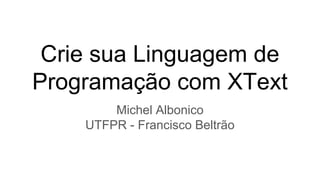Crie sua Linguagem de
Programação com XText
Michel Albonico
UTFPR - Francisco Beltrão
 