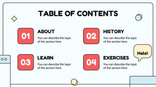 ABOUT HISTORY
LEARN EXERCISES
03
01 02
04
TABLE OF CONTENTS
You can describe the topic
of the section here
You can describe the topic
of the section here
You can describe the topic
of the section here
You can describe the topic
of the section here
Halo!
 