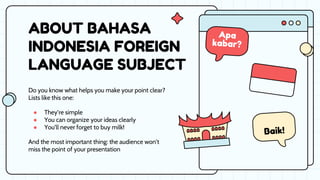 Do you know what helps you make your point clear?
Lists like this one:
● They’re simple
● You can organize your ideas clearly
● You’ll never forget to buy milk!
And the most important thing: the audience won’t
miss the point of your presentation
ABOUT BAHASA
INDONESIA FOREIGN
LANGUAGE SUBJECT
 
