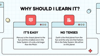 IT’S EASY NO TENSES
WHY SHOULD I LEARN IT?
Earth is the third planet from the
Sun and the only one that harbors
life in the Solar System. We all live
on this planet
Mercury is the closest planet to the
Sun and the smallest one in the
Solar System—it’s only a bit larger
than the Moon
 