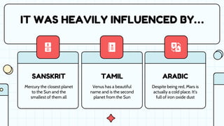 SANSKRIT TAMIL ARABIC
IT WAS HEAVILY INFLUENCED BY…
Mercury the closest planet
to the Sun and the
smallest of them all
Venus has a beautiful
name and is the second
planet from the Sun
Despite being red, Mars is
actually a cold place. It’s
full of iron oxide dust
 