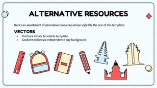 ALTERNATIVE RESOURCES
Here’s an assortment of alternative resources whose style fits the one of this template:
VECTORS
● Flat back school timetable template
● Gradient indonesia independence day background
 