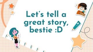 Let’s tell a
great story,
bestie :D
 