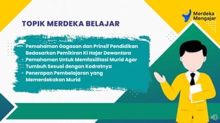 TOPIK MERDEKA BELAJAR
• Pemahaman Gagasan dan Prinsif Pendidikan
Bedasarkan Pemikiran Ki Hajar Dewantara
• Pemahaman Untuk Memfasilitasi Murid Agar
Tumbuh Sesuai dengan Kodratnya
• Penerapan Pembelajaran yang
Memerdekakan Murid
 
