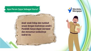 Anak-anak hidup dan tumbuh
sesuai dengan kodratnya sendiri.
Pendidik hanya dapat merawat
dan menuntun tumbuhnya
kodrat itu
Apa Peran Saya Sebagai Guru?
 