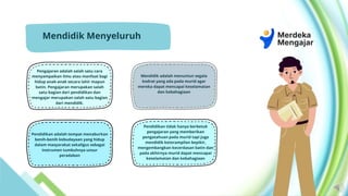 Mendidik Menyeluruh
Pendidikan tidak hanya berbetuk
pengajaran yang memberikan
pengatahuan pada murid tapi juga
mendidik keterampilan bepikir,
mengembangkan kecerdasan batin dan
pada akhirnya murid dapat mencapai
keselamatan dan kebahagiaan
Pendidikan adalah tempat menaburkan
benih-benih kebudayaan yang hidup
dalam masyarakat sekaligus sebagai
instrumen tumbuhnya unsur
peradaban
Pengajaran adalah salah satu cara
menyampaikan ilmu atau manfaat bagi
hidup anak-anak secara lahir mapun
batin. Pengajaran merupakan salah
satu bagian dari pendidikan dan
mengajar merupakan salah satu bagian
dari mendidik.
Mendidik adalah menuntun segala
kodrat yang ada pada murid agar
mereka dapat mencapai keselamatan
dan kebahagiaan
 