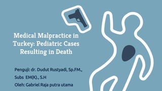 Medical Malpractice in
Turkey: Pediatric Cases
Resulting in Death
Penguji: dr. Dudut Rustyadi, Sp.FM.,
Subs EM(K)., S.H
Oleh: Gabriel Raja putra utama
 