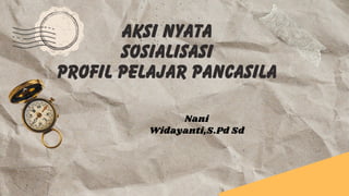 AKSI NYATA
SOSIALISASI
Profil Pelajar Pancasila
Nani
Widayanti,S.Pd Sd
 