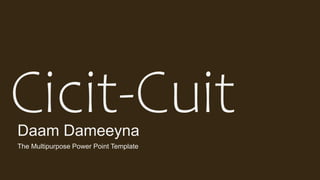 Cicit-Cuit
The Multipurpose Power Point Template
Daam Dameeyna
 