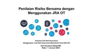 Penilaian Risiko Bersama dengan
Menggunakan JRA OT
Drh Gunawan Setiaji MS
Rabu / 1 Januari 2023
Orientasi Joint Risk Assessment
Menggunakan Joint Risk Assessment Operational Tools (JRA-OT)
 
