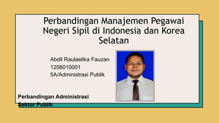 Perbandingan Manajemen Pegawai
Negeri Sipil di Indonesia dan Korea
Selatan
Abdil Raulaelika Fauzan
1208010001
5A/Administrasi Publik
Perbandingan Administrasi
Sektor Publik
 