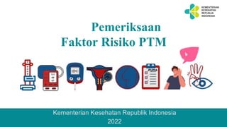 Pemeriksaan
Faktor Risiko PTM
Kementerian Kesehatan Republik Indonesia
2022
 
