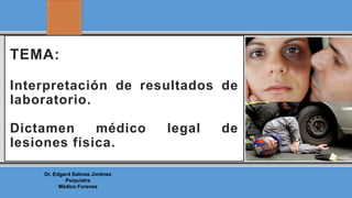Dr. Edgard Salinas Jiménez
Psiquiatra
Médico Forense
TEMA:
Interpretación de resultados de
laboratorio.
Dictamen médico legal de
lesiones física.
 