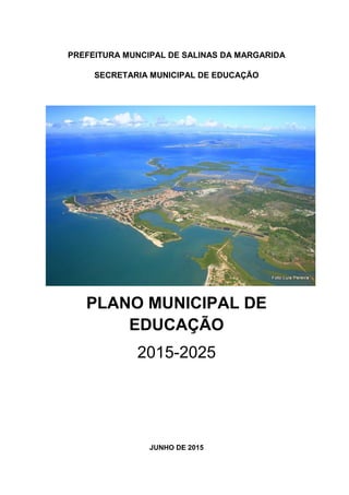 PREFEITURA MUNCIPAL DE SALINAS DA MARGARIDA
SECRETARIA MUNICIPAL DE EDUCAÇÃO
PLANO MUNICIPAL DE
EDUCAÇÃO
2015-2025
JUNHO DE 2015
 
