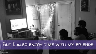 But I also enjoy time with my friends
Photo by J. Salinas
 