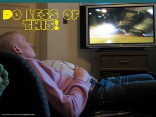 Do less of
this!
http://www.ﬂickr.com/photos/15513233@N00/307691860/
 