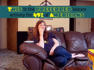 This is the preferred leisure
activity for 49% of Americans
http://www.ﬂickr.com/photos/51185987@N00/155190781/
 