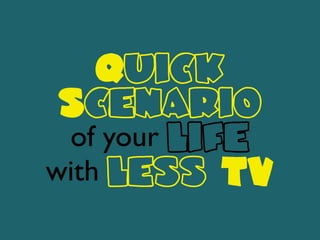 Quick
Scenario
of your life
with less TV
 